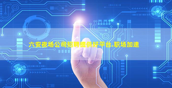 六安夜场公司招聘提供好平台.职场加速